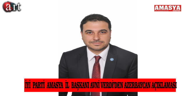 İYİ PARTİ AMASYA İL BAŞKANI AVNİ VERDİ’DEN  AZERBAYCAN AÇIKLAMASI